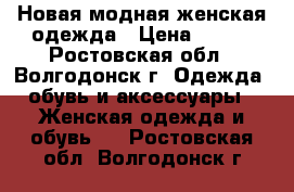 Новая модная женская одежда › Цена ­ 200 - Ростовская обл., Волгодонск г. Одежда, обувь и аксессуары » Женская одежда и обувь   . Ростовская обл.,Волгодонск г.